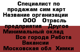 Специалист по продажам сим-карт › Название организации ­ Qprom, ООО › Отрасль предприятия ­ Другое › Минимальный оклад ­ 28 000 - Все города Работа » Вакансии   . Московская обл.,Химки г.